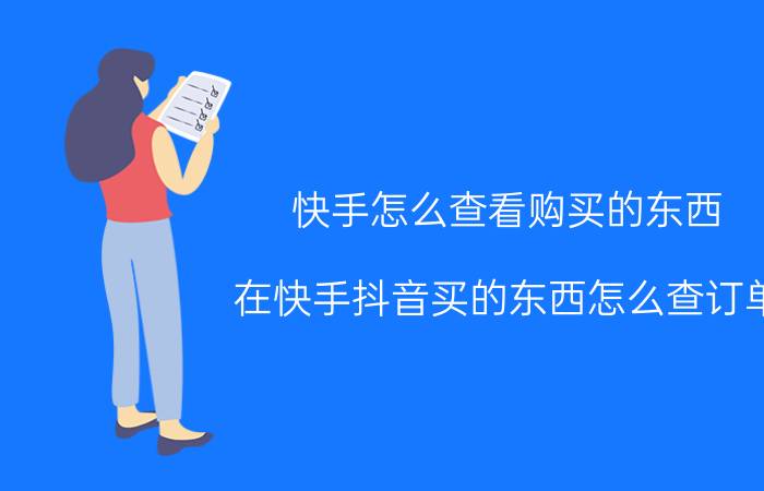 快手怎么查看购买的东西 在快手抖音买的东西怎么查订单？